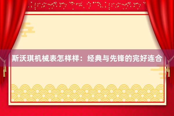 斯沃琪机械表怎样样：经典与先锋的完好连合