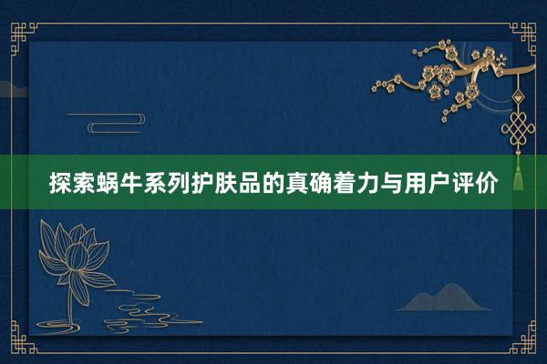 探索蜗牛系列护肤品的真确着力与用户评价